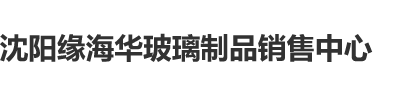 操逼视频大鸡巴啊啊啊啊沈阳缘海华玻璃制品销售中心